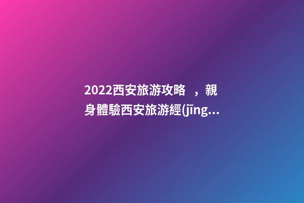 2022西安旅游攻略，親身體驗西安旅游經(jīng)歷分享與景點路線推薦